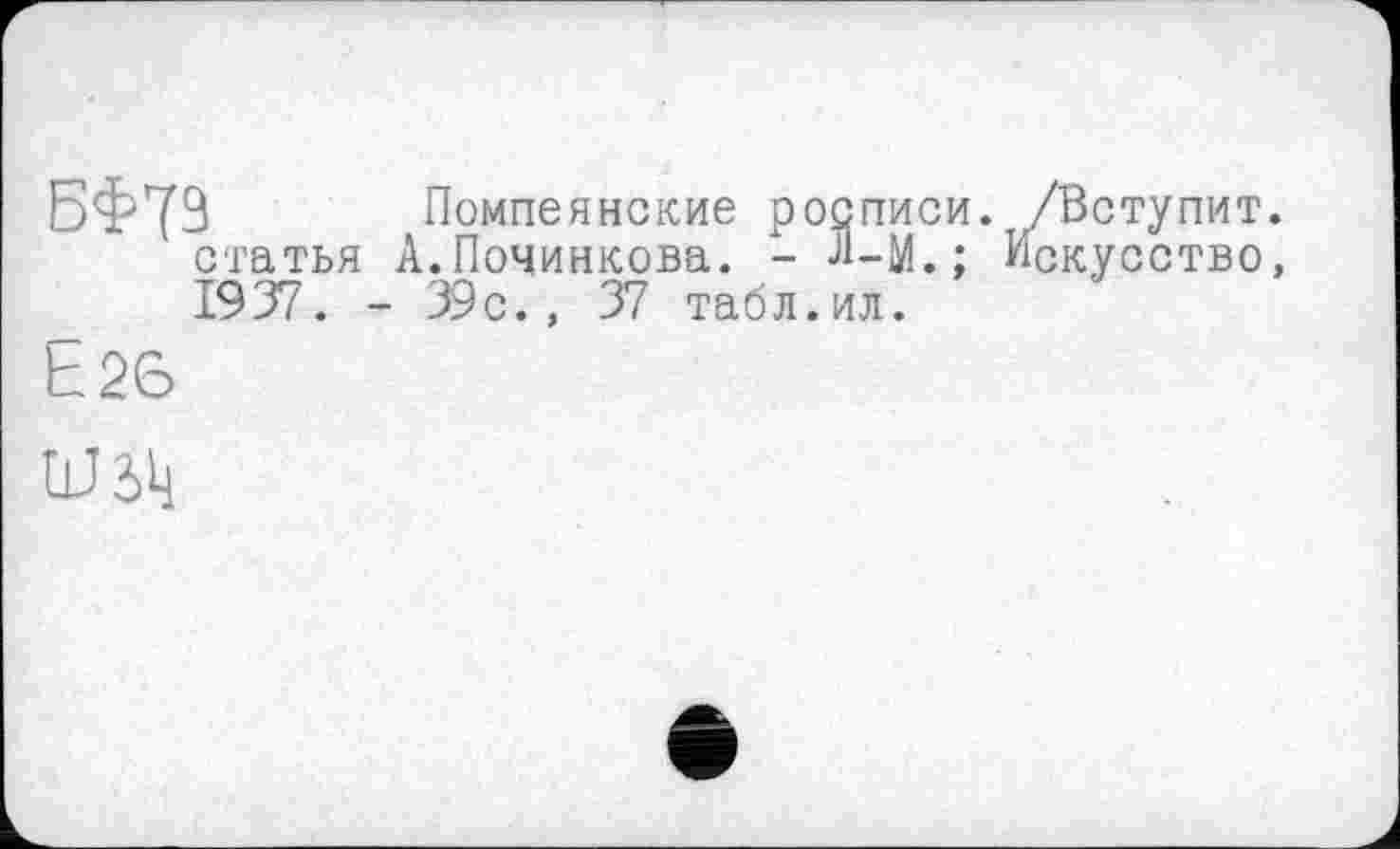 ﻿БФ79 Помпеянские росписи. /Вступит, статья А.Починкова. - Л-M.; Искусство, 1937. - 39с., 37 табл.ил.
Ь26
